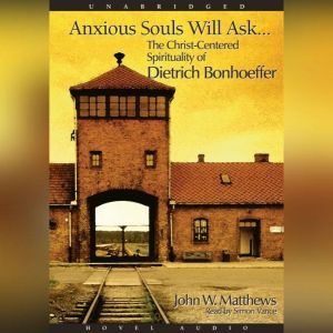 Anxious Souls Will Ask: The Christ Centered Spirituality of Dietrich Bonhoeffer, John Matthews