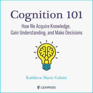 Cognition 101: How We Acquire Knowledge, Gain Understanding, and Make Decisions, Kathleen Galotti