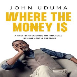 Where the Money Is: A step by step guide on financial management and freedom, John Uduma