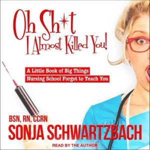 Oh Sh*t, I Almost Killed You!: A Little Book of Big Things Nursing School Forgot to Teach You, BSN Schwartzbach