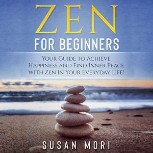 Zen for Beginners: Your Guide to Achieving Happiness and Finding Inner Peace with Zen in Your Everyday Life, Susan Mori