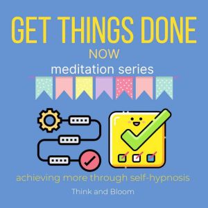 Get things done now Meditation Series - achieving more through self-hypnosis: build a routine, double your productivity, no more procrastination, smart management, master your time, wake up early, Think and Bloom