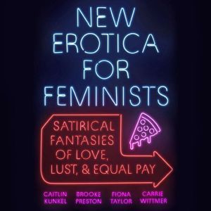 New Erotica for Feminists: Satirical Fantasies of Love, Lust, and Equal Pay, Caitlin Kunkel