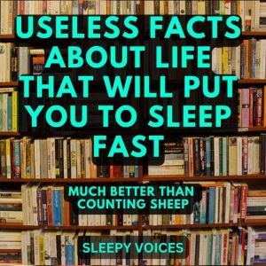 Useless Facts About Life That Will Put You to Sleep Fast: Much Better Than Counting Sheep, Sleepy Voices