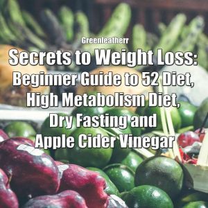 Secrets to Weight Loss: Beginner Guide to 52 Diet, High Metabolism Diet, Dry Fasting and Apple Cider Vinegar, Greenleatherr