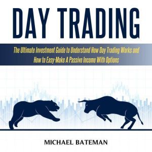 DAY TRADING: The Ultimate Investment Guide To Understand How Day Trading Works And How To Easy-Make A Passive Income With Options, Michael Bateman