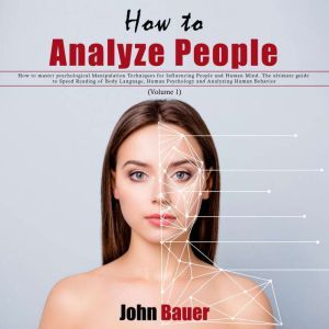How to Analyze People: How to Master Psychological Manipulation Techniques for Influencing People and Human Mind. The Ultimate Guide to Speed Reading of Body Language, Human Psychology and Analyzing Human Behavior (Volume 1), John Bauer