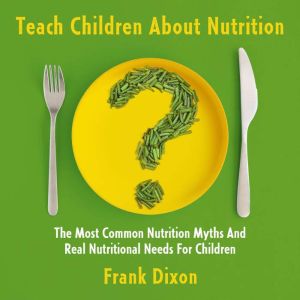 Teach Children About Nutrition: The Most Common Nutrition Myths and Real Nutritional Needs for Children, Frank Dixon