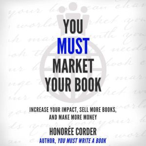 You Must Market Your Book: Increase Your Impact, Sell More Books, and Make More Money, Honoree Corder