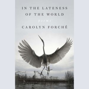 In the Lateness of the World: Poems, Carolyn Forche