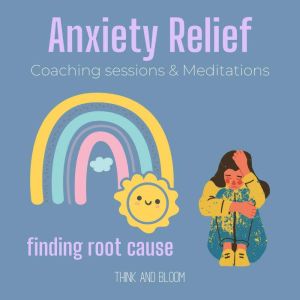 Anxiety Relief Coaching sessions & Meditations - finding root cause: stop worrying, natural prescriptions, calm your mind, manage fear, feel safe in moving forward, security love support peace, Think and Bloom