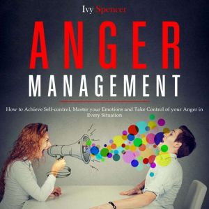 Anger Management: How to Achieve Self-Control, Master your Emotions and Take Control of your Anger in Every Situation, Ivy Spencer