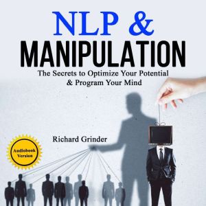 NLP & MANIPULATION: The Secrets to Optimize Your Potential & Program Your Mind, Richard Grinder