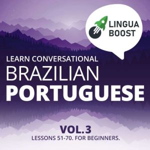 Learn Conversational Brazilian Portuguese Vol. 3: Lessons 51-70. For beginners., LinguaBoost