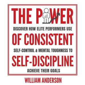 The Power of Consistent Self-Discipline: Discover How Elite Performers Use Self-Control and Mental Toughness to Achieve Their Goals, William Anderson