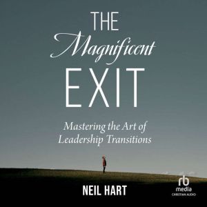The Magnificent Exit: Mastering the Art of Leadership Transitions, Neil Hart