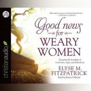 Good News for Weary Women: Escaping the Bondage of To-Do Lists, Steps, and Bad Advice, Elyse M. Fitzpatrick