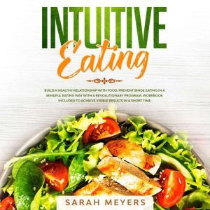 Intuitive Eating: Build a Healthy Relationship with Food. Prevent Binge Eating in a Mindful Eating Way with a Revolutionary Program. Workbook Included to Achieve Visible Results in A Short Time, Sarah Meyers