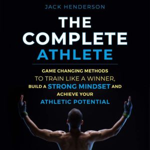 The Complete Athlete: Game Changing Methods To Train Like a Winner, Build a Strong Mindset and Achieve Your Athletic Potential, Jack Henderson