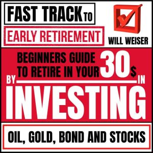 Fast Track To Early Retirement: Beginners Guide To Retire In Your 30s By Investing In Oil, Gold, Bond And Stocks, Will Weiser