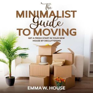 The minimalist guide to moving: Get a fresh start in your new house by decluttering, Emma W.House