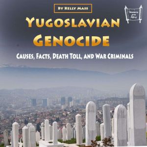 Yugoslavian Genocide: Causes, Facts, Death Toll, and War Criminals, Kelly Mass