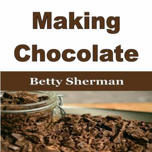 Making Chocolate: Tips and Tricks to Make Your Own Homemade Chocolate, Betty Sherman