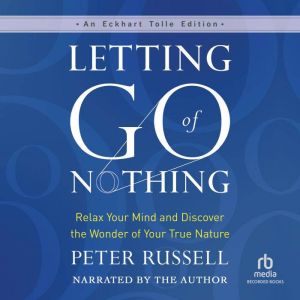 Letting Go of Nothing: Relax Your Mind and Discover the Wonder of Your True Nature, Peter Russell