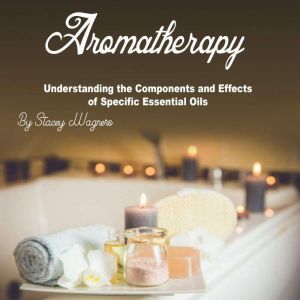 Aromatherapy: Understanding the Components and Effects of Specific Essential Oils, Stacey Wagners