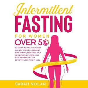 Intermitting Fasting Over 50: Discover How to Enjoy Your Golden Years by Increasing Your Energy, Resetting Your Metabolism, Detoxing Your Body, Burning Fat, and Boosting Your Weight Loss., Sarah Nolan