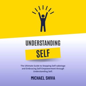 Understanding Self: The Ultimate Guide to Stopping Self-sabotage and  Embracing Self-Empowerment through  Understanding Self., Michael Shiva