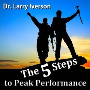 The 5 Steps to Peak Performance: The Secret to Overcoming Limiting Beliefs, Dr. Larry Iverson Ph.D.