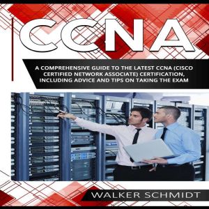 CCNA: A Comprehensive Guide to the Latest CCNA (Cisco Certified Network Associate) Certification, Including Advice and Tips on Taking the Exam, Walker Schmidt