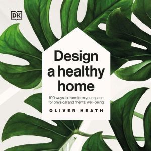 Design a Healthy Home: 100 ways to transform your space for physical and mental wellbeing, Oliver Heath