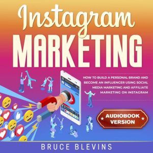 Instagram Marketing: How to Build a Personal Brand and Become an Influencer Using Social Media Marketing and Affiliate Marketing on Instagram, Bruce Blevins