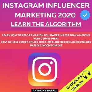 Instagram Influencer Marketing 2020:: Learn The Algorithm. Learn How To Reach 1 Million Followers In Less Than 6 Months With 0 Investment. How To Make Money Online From Home And Become An Influencer.  Passive Income Online, Anthony Harris