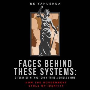 Faces Behind These Systems: 3 Felonies without Committing A Single Crime, How the Government Stole My Identity, Nk Yahushua