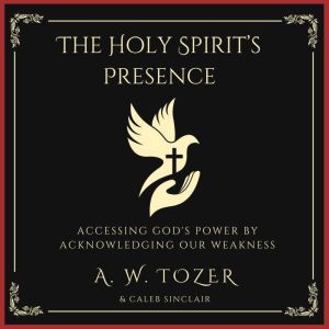 The Holy Spirit's Presence: Accessing God's Power Acknowledging Our Weakness, A. W. Tozer