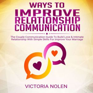 Ways To Improve Relationship Communication: The Couple Communication Guide To Build Love & Intimate Relationship With Simple Skills For Improve Your Marriage, Victoria Nolen