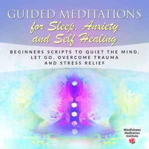 Guided Meditations for Sleep, Anxiety and Self Healing: Beginners Scripts to quiet the Mind, Let Go, overcome Trauma and Stress Relief, Mindfulness Meditation Institute