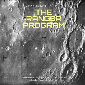 Ranger Program, The: The History and Legacy of NASA's Initial Attempts to Land a Spacecraft on the Moon, Charles River Editors