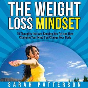 The Weight Loss Mindset: 10 Thoughts that Are Keeping You Fat and How Changing Your Mind Can Change Your Body (Weight Loss Tips Book 4), Sarah Patterson