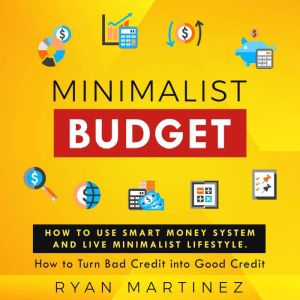 Minimalist Budget: How to Use Smart Money System and Live Minimalist Lifestyle. How to Turn Bad Credit into Good Credit, Ryan Martinez