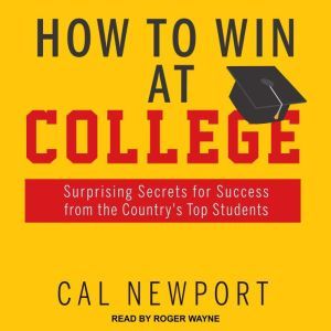 How to Win at College: Surprising Secrets for Success from the Country's Top Students, Cal Newport