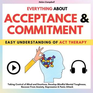 EVERYTHING ABOUT ACCEPTANCE & COMMITMENT: Taking Control of Mind and Emotions, Develop Mindful Mental Toughness, Recover From Anxiety, Depression & Panic Attack, Helen Campbell