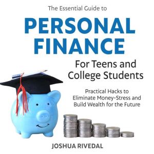 The Essential Guide to Personal Finance for Teens and College Students: Practical Hacks to Eliminate Money-Stress and Build Wealth for the Future, Joshua Rivedal