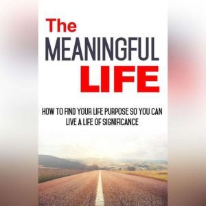 Meaningful Life, The - How to Find Your Life Purpose So You Can Live a Life of Significance: Learn How to Start Living a More Meaningful Life, Empowered Living