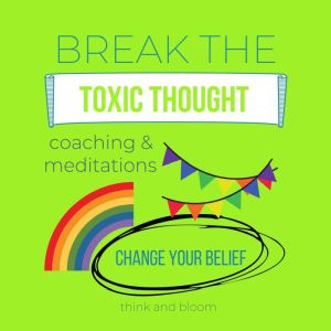 Break the Toxic Thought Coaching & Meditations - Change your belief: inner transformation, create the life you want, joy love abundance peace, stay positive happy, break the unconscious patterns, Think and Bloom