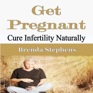 Get Pregnant: Cure Infertility Naturally, Brenda Stephens