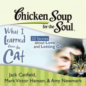 Chicken Soup for the Soul: What I Learned from the Cat - 20 Stories about Love and Letting Go, Jack Canfield